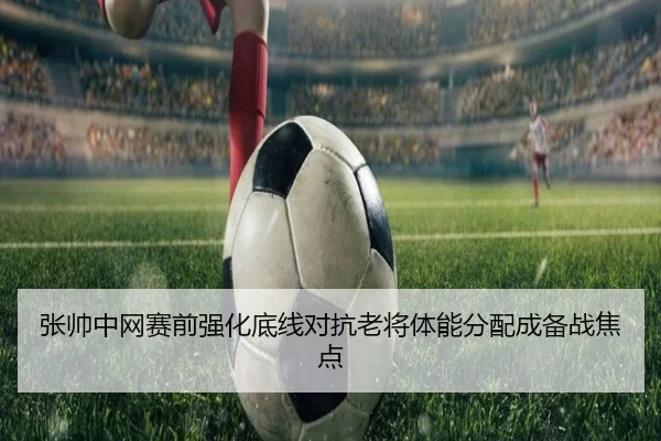 张帅中网赛前强化底线对抗老将体能分配成备战焦点 | BETWAY
